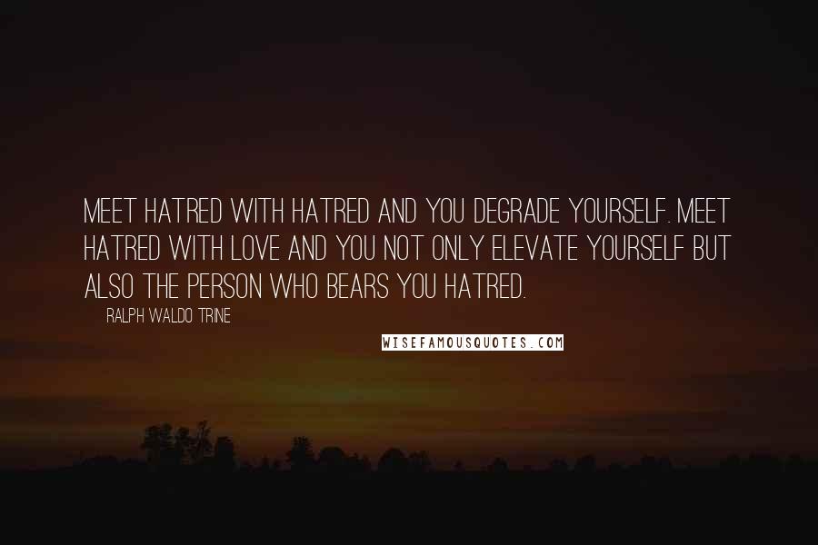 Ralph Waldo Trine quotes: Meet hatred with hatred and you degrade yourself. Meet hatred with love and you not only elevate yourself but also the person who bears you hatred.