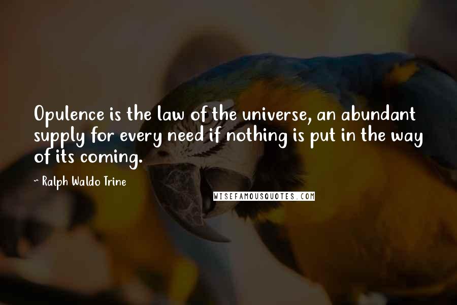 Ralph Waldo Trine quotes: Opulence is the law of the universe, an abundant supply for every need if nothing is put in the way of its coming.