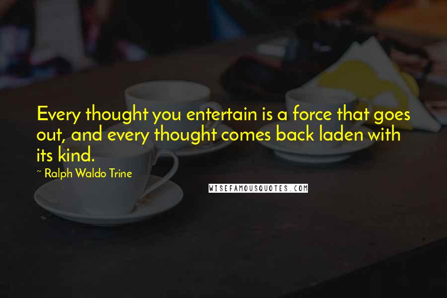 Ralph Waldo Trine quotes: Every thought you entertain is a force that goes out, and every thought comes back laden with its kind.