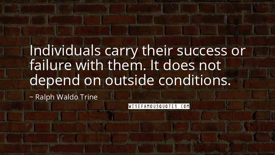 Ralph Waldo Trine quotes: Individuals carry their success or failure with them. It does not depend on outside conditions.