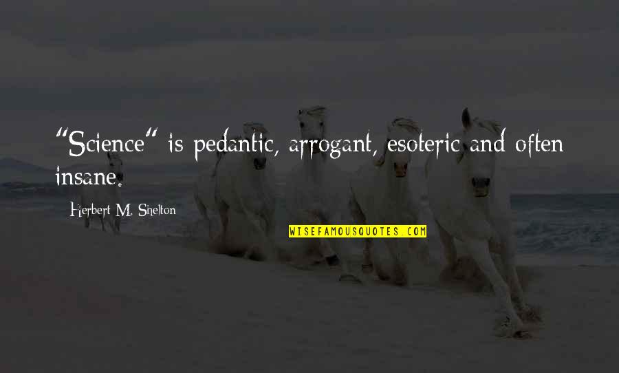 Ralph Waldo Trine Quotes By Herbert M. Shelton: "Science" is pedantic, arrogant, esoteric and often insane. Ralph Waldo Trine Quotes By Herbert M. Shelton: "Science" is pedantic, arrogant, esoteric and often insane.