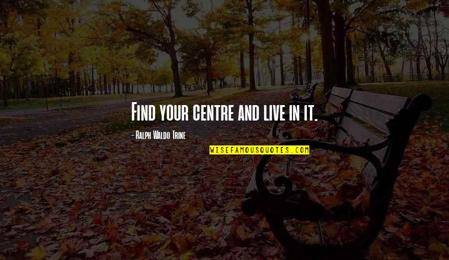 Ralph Waldo Trine Quotes By Ralph Waldo Trine: Find your centre and live in it.