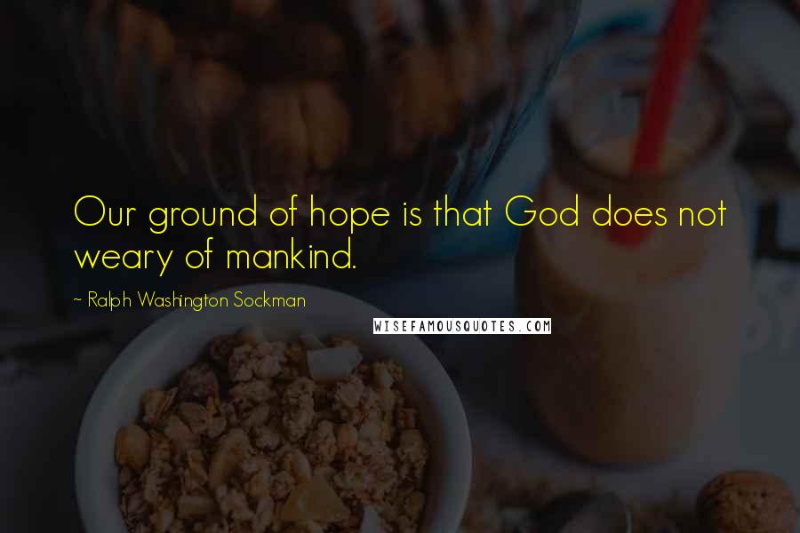 Ralph Washington Sockman quotes: Our ground of hope is that God does not weary of mankind.