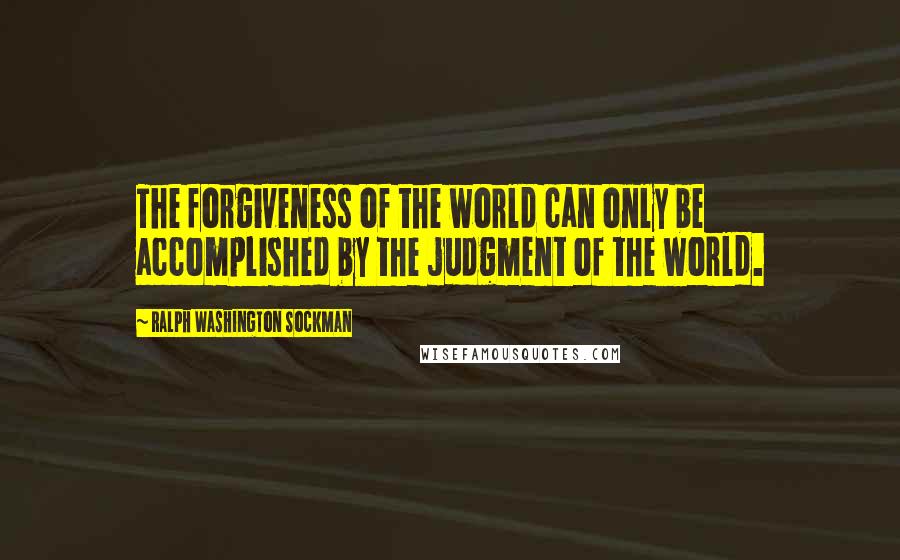 Ralph Washington Sockman quotes: The forgiveness of the world can only be accomplished by the judgment of the world.