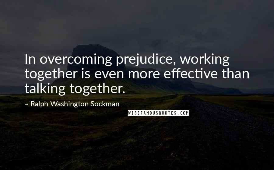 Ralph Washington Sockman quotes: In overcoming prejudice, working together is even more effective than talking together.