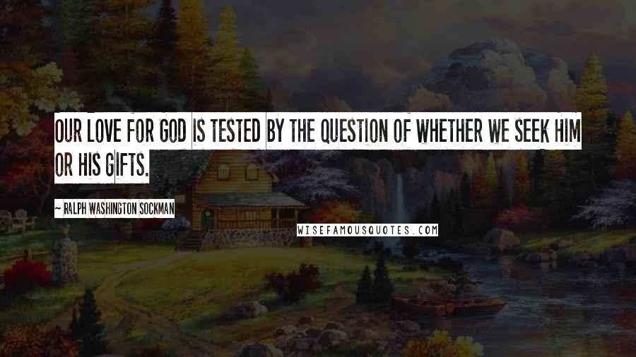 Ralph Washington Sockman quotes: Our love for God is tested by the question of whether we seek Him or His gifts.