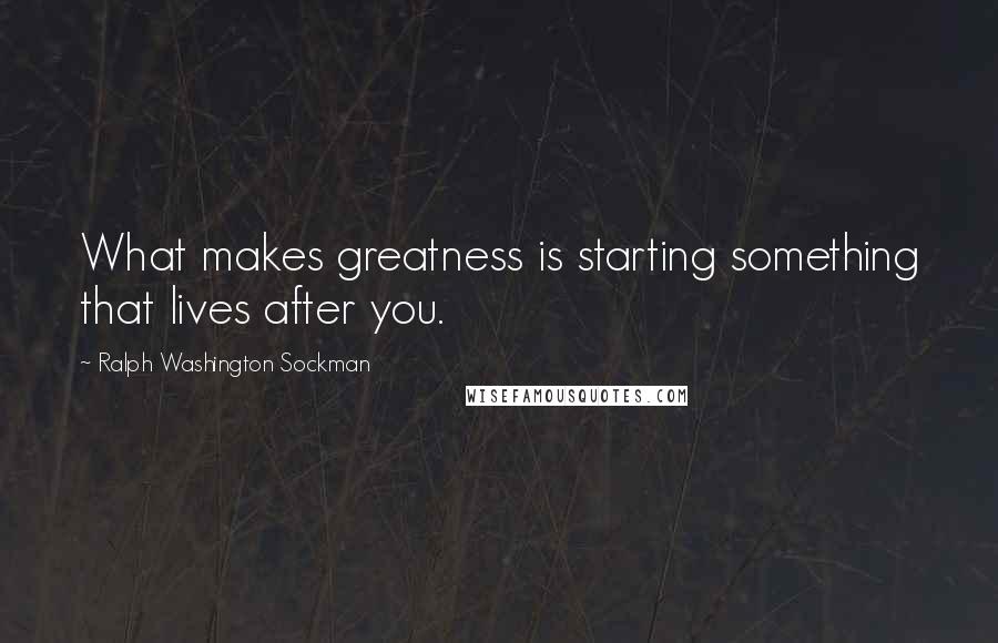 Ralph Washington Sockman quotes: What makes greatness is starting something that lives after you.