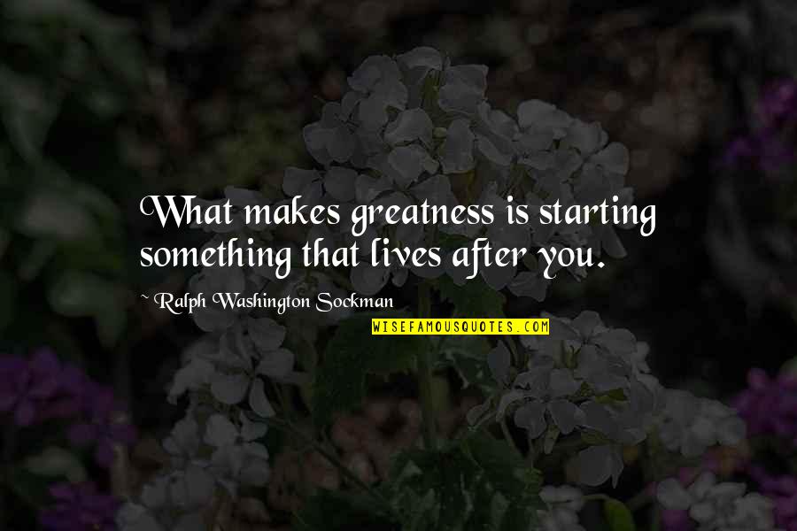 Ralph Washington Sockman Quotes By Ralph Washington Sockman: What makes greatness is starting something that lives