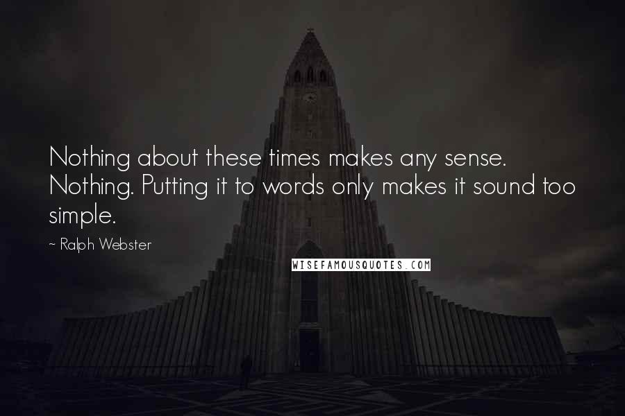 Ralph Webster quotes: Nothing about these times makes any sense. Nothing. Putting it to words only makes it sound too simple.