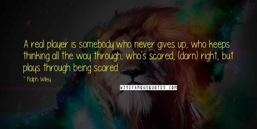 Ralph Wiley quotes: A real player is somebody who never gives up, who keeps thinking all the way through, who's scared, (darn) right, but plays through being scared.