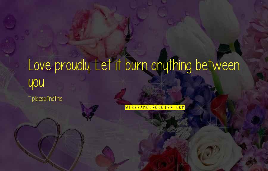 Ralph Wiley Quotes By Pleasefindthis: Love proudly. Let it burn anything between you.