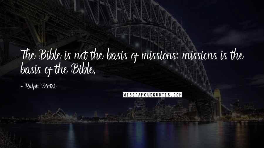 Ralph Winter quotes: The Bible is not the basis of missions; missions is the basis of the Bible.