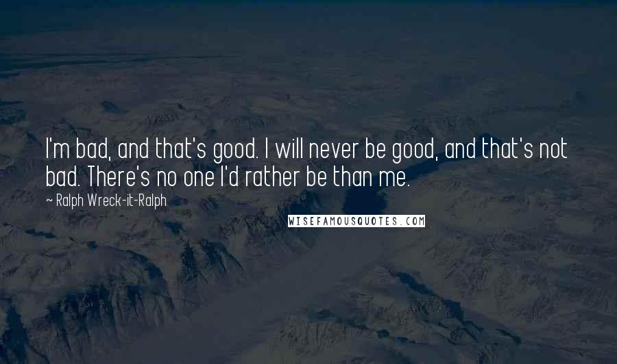 Ralph Wreck-it-Ralph quotes: I'm bad, and that's good. I will never be good, and that's not bad. There's no one I'd rather be than me.