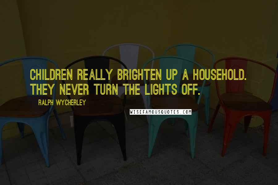 Ralph Wycherley quotes: Children really brighten up a household. They never turn the lights off.