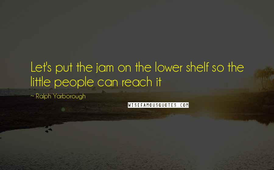 Ralph Yarborough quotes: Let's put the jam on the lower shelf so the little people can reach it