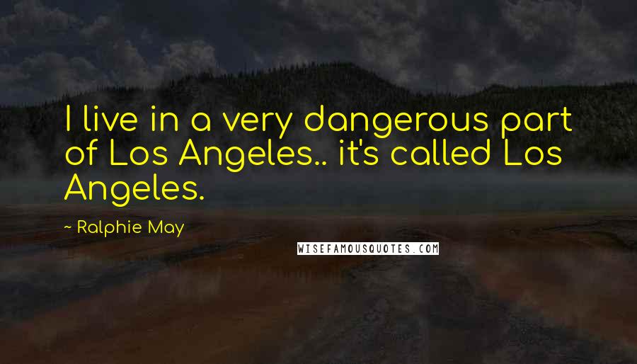 Ralphie May quotes: I live in a very dangerous part of Los Angeles.. it's called Los Angeles.