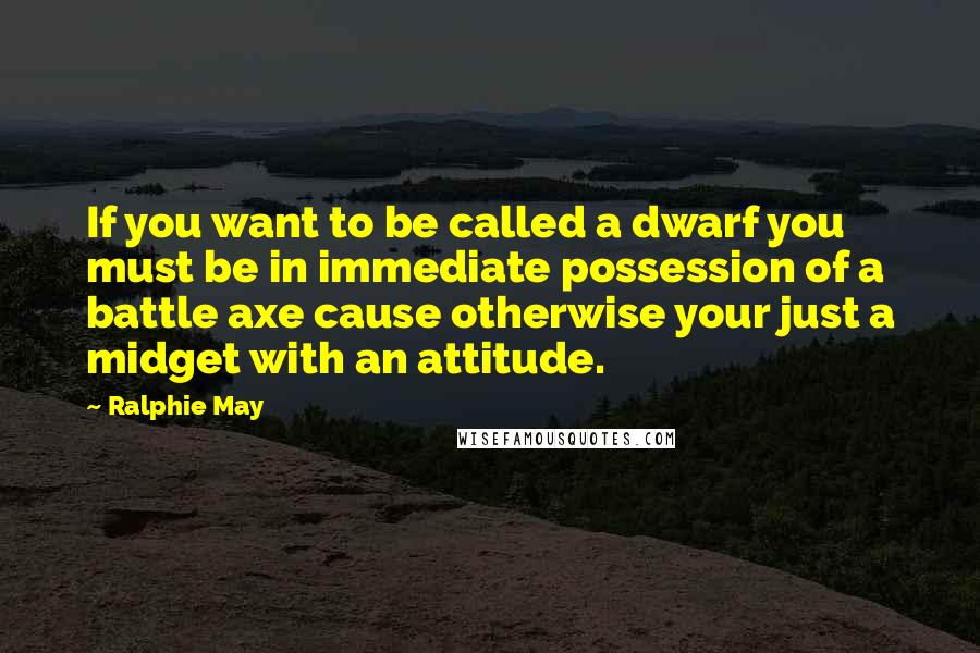 Ralphie May quotes: If you want to be called a dwarf you must be in immediate possession of a battle axe cause otherwise your just a midget with an attitude. Ralphie May quotes: If you want to be called a dwarf you must be in immediate possession of a battle axe cause otherwise your just a midget with an attitude.