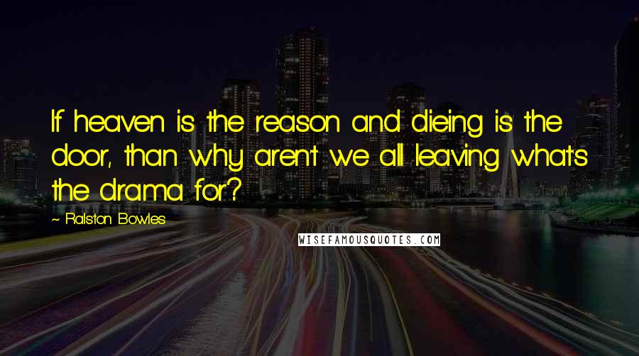 Ralston Bowles quotes: If heaven is the reason and dieing is the door, than why aren't we all leaving what's the drama for?