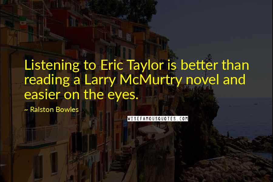 Ralston Bowles quotes: Listening to Eric Taylor is better than reading a Larry McMurtry novel and easier on the eyes.