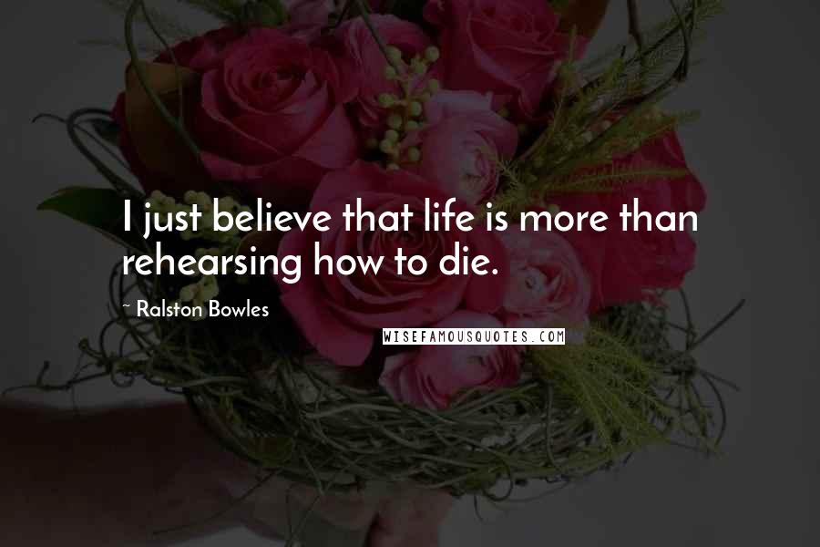 Ralston Bowles quotes: I just believe that life is more than rehearsing how to die.