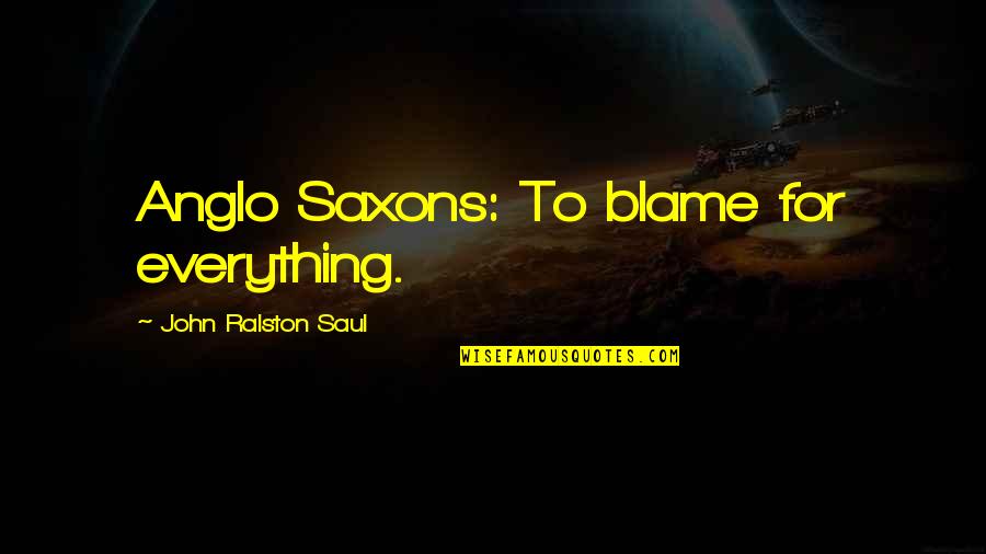 Ralston's Quotes By John Ralston Saul: Anglo Saxons: To blame for everything. Ralston's Quotes By John Ralston Saul: Anglo Saxons: To blame for everything.