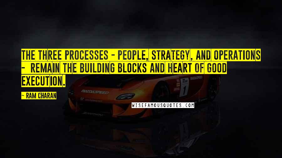 Ram Charan quotes: The three processes - people, strategy, and operations - remain the building blocks and heart of good execution.