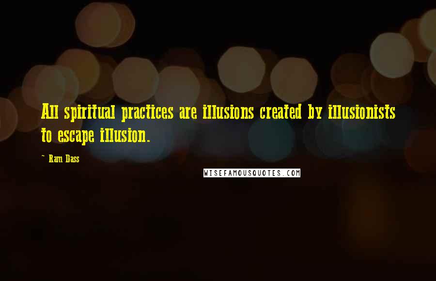 Ram Dass quotes: All spiritual practices are illusions created by illusionists to escape illusion.