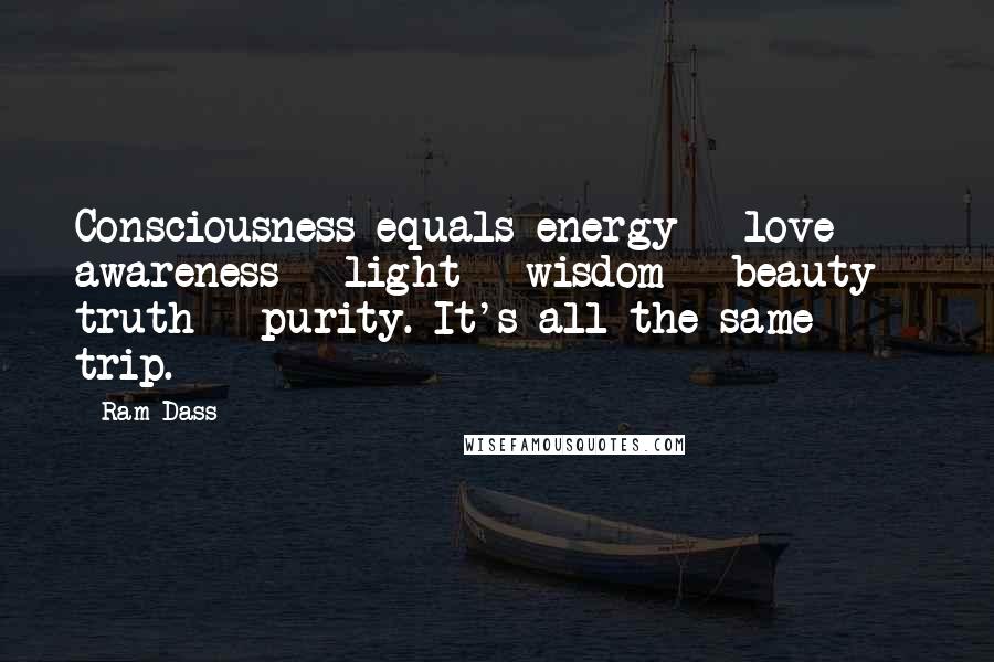Ram Dass quotes: Consciousness equals energy = love = awareness = light = wisdom = beauty = truth = purity. It's all the same trip. Ram Dass quotes: Consciousness equals energy = love = awareness = light = wisdom = beauty = truth = purity. It's all the same trip.