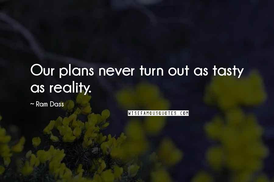 Ram Dass quotes: Our plans never turn out as tasty as reality.