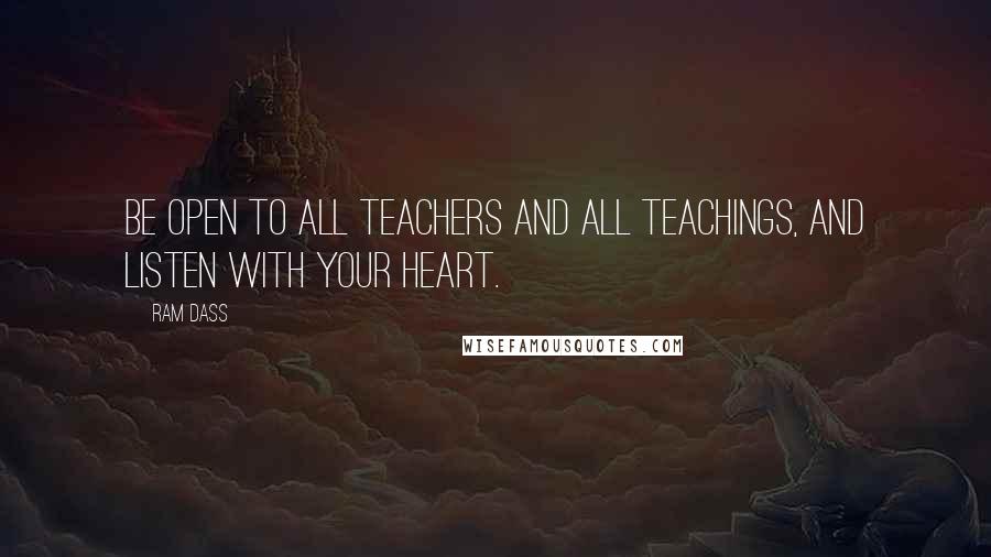 Ram Dass quotes: Be open to all teachers And all teachings, And listen with your heart.