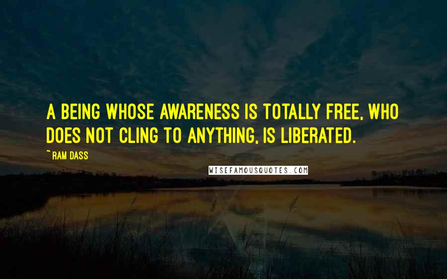 Ram Dass quotes: A being whose awareness is totally free, who does not cling to anything, is liberated.