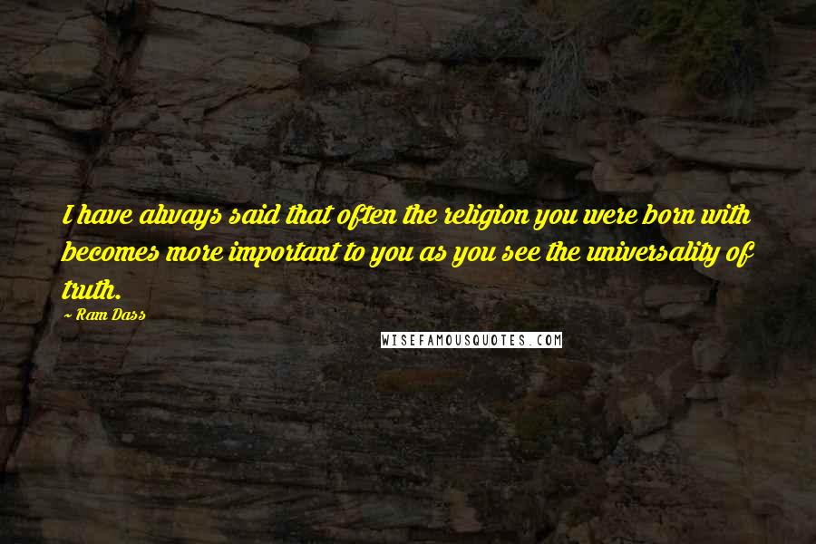 Ram Dass quotes: I have always said that often the religion you were born with becomes more important to you as you see the universality of truth. Ram Dass quotes: I have always said that often the religion you were born with becomes more important to you as you see the universality of truth.