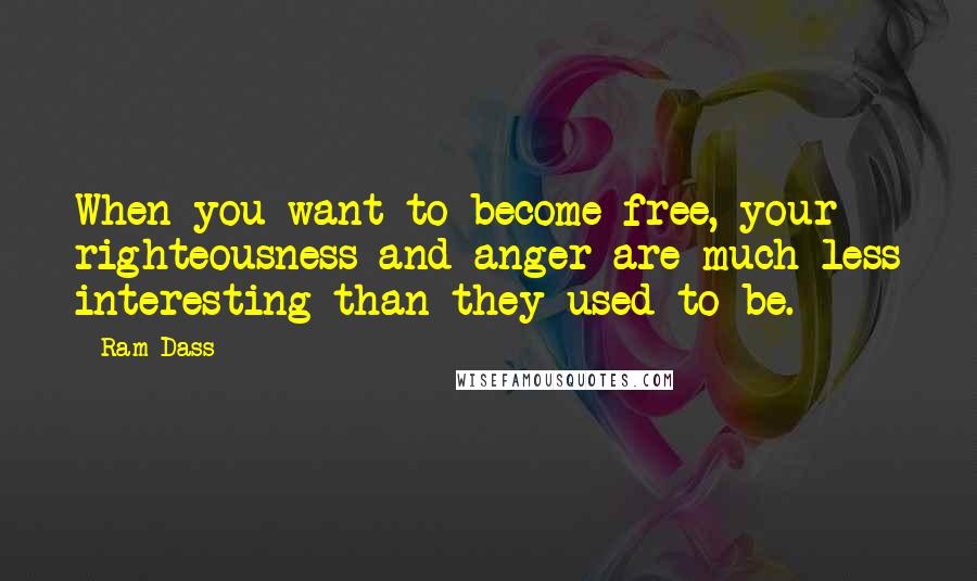 Ram Dass quotes: When you want to become free, your righteousness and anger are much less interesting than they used to be.