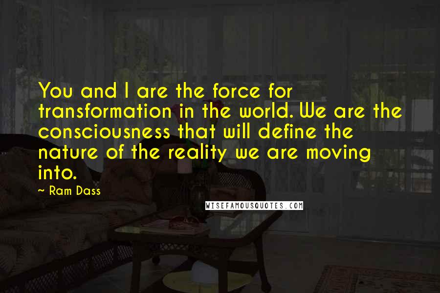 Ram Dass quotes: You and I are the force for transformation in the world. We are the consciousness that will define the nature of the reality we are moving into.