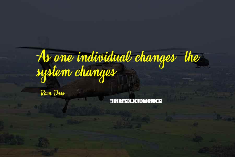 Ram Dass quotes: As one individual changes, the system changes.