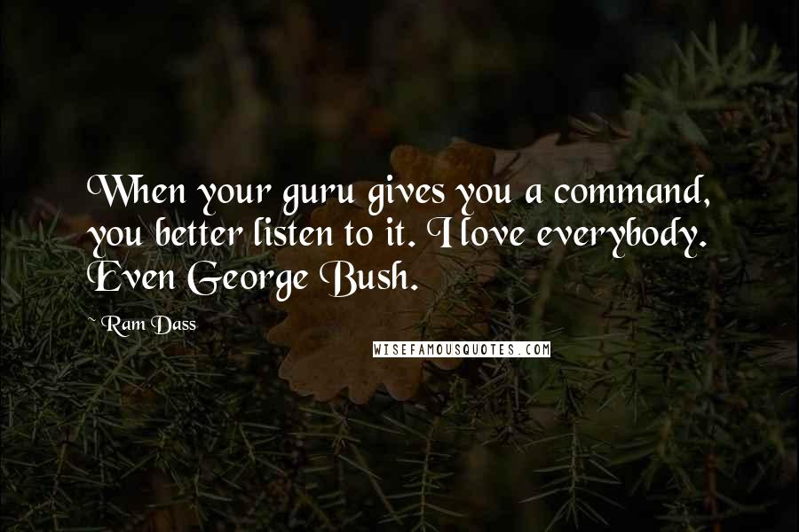 Ram Dass quotes: When your guru gives you a command, you better listen to it. I love everybody. Even George Bush.