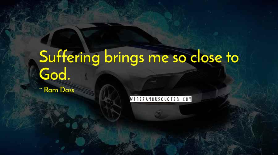 Ram Dass quotes: Suffering brings me so close to God.