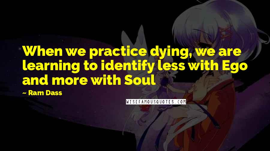 Ram Dass quotes: When we practice dying, we are learning to identify less with Ego and more with Soul