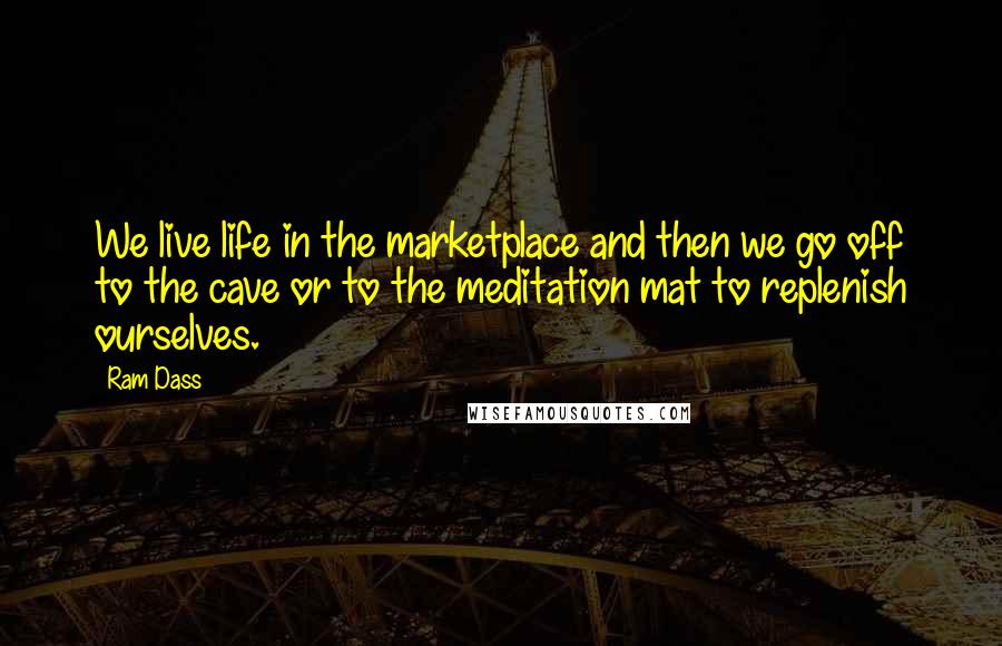 Ram Dass quotes: We live life in the marketplace and then we go off to the cave or to the meditation mat to replenish ourselves. Ram Dass quotes: We live life in the marketplace and then we go off to the cave or to the meditation mat to replenish ourselves.