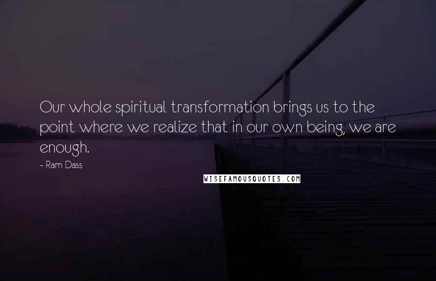 Ram Dass quotes: Our whole spiritual transformation brings us to the point where we realize that in our own being, we are enough.