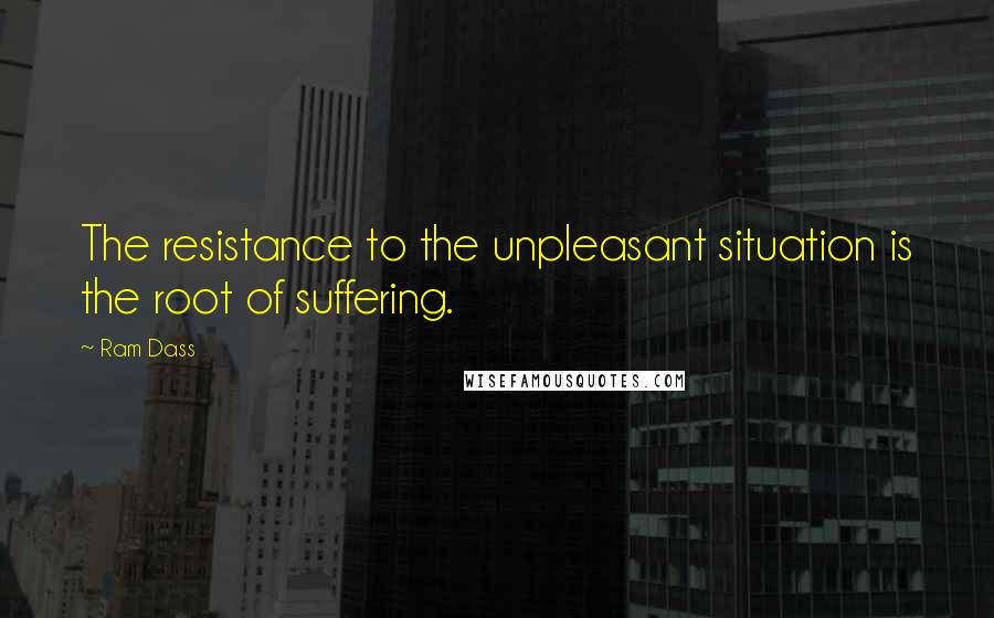 Ram Dass quotes: The resistance to the unpleasant situation is the root of suffering.