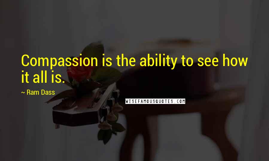 Ram Dass quotes: Compassion is the ability to see how it all is.