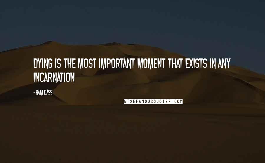 Ram Dass quotes: Dying is the most important moment that exists in any incarnation