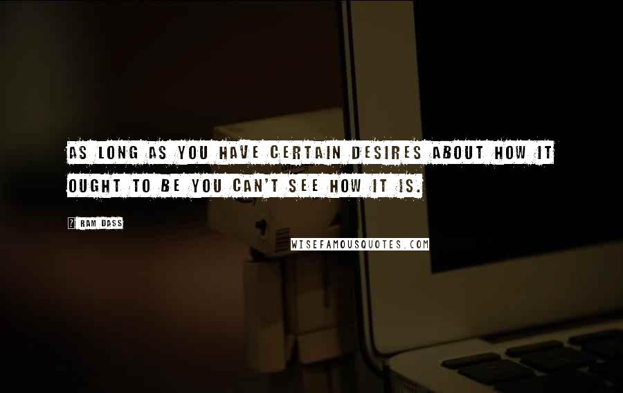 Ram Dass quotes: As long as you have certain desires about how it ought to be you can't see how it is.