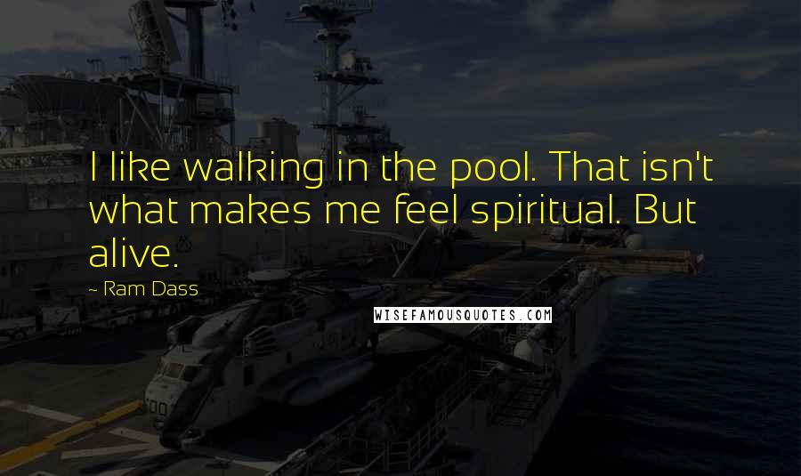 Ram Dass quotes: I like walking in the pool. That isn't what makes me feel spiritual. But alive.