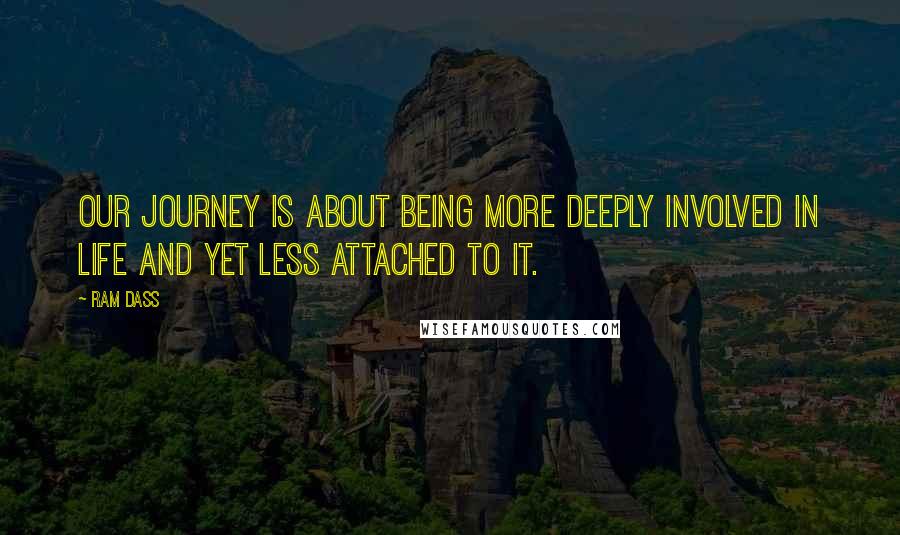 Ram Dass quotes: Our journey is about being more deeply involved in Life and yet less attached to it.