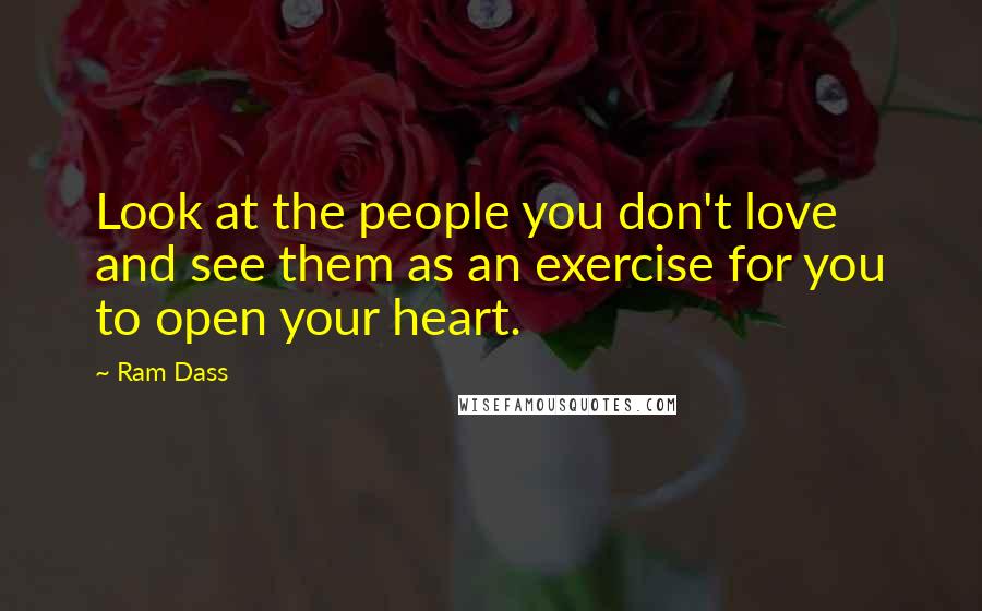 Ram Dass quotes: Look at the people you don't love and see them as an exercise for you to open your heart.