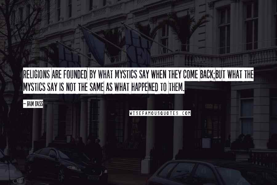 Ram Dass quotes: Religions are founded by what mystics say when they come back;but what the mystics say is not the same as what happened to them.