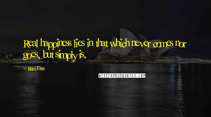 Ram Dass quotes: Real happiness lies in that which never comes nor goes, but simply is.