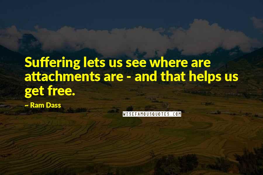 Ram Dass quotes: Suffering lets us see where are attachments are - and that helps us get free.